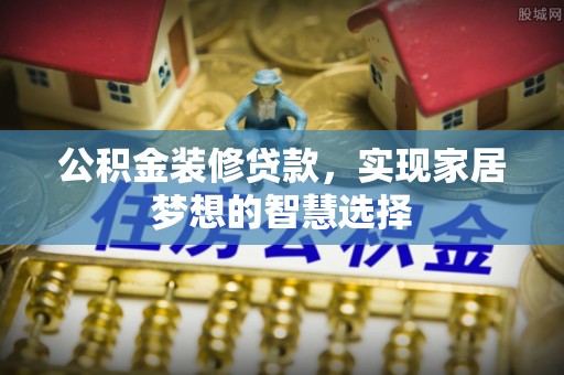 中寮公积金装修贷款，实现家居梦想的智慧选择