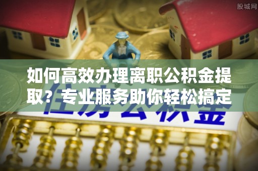 中寮如何高效办理离职公积金提取？专业服务助你轻松搞定