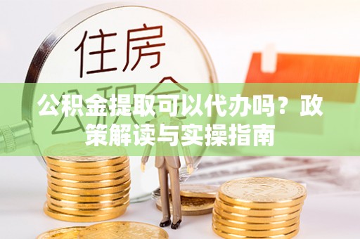 中寮公积金提取可以代办吗？政策解读与实操指南