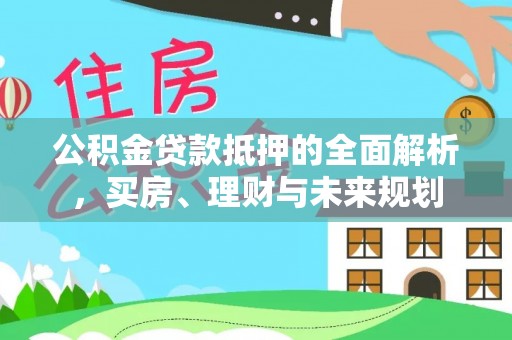 中寮公积金贷款抵押的全面解析，买房、理财与未来规划