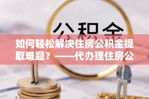 中寮如何轻松解决住房公积金提取难题？——代办理住房公积金提取服务解析