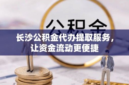 中寮长沙公积金代办提取服务，让资金流动更便捷