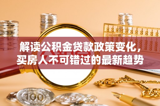 中寮解读公积金贷款政策变化，买房人不可错过的最新趋势