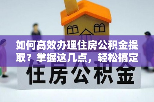 中寮如何高效办理住房公积金提取？掌握这几点，轻松搞定！