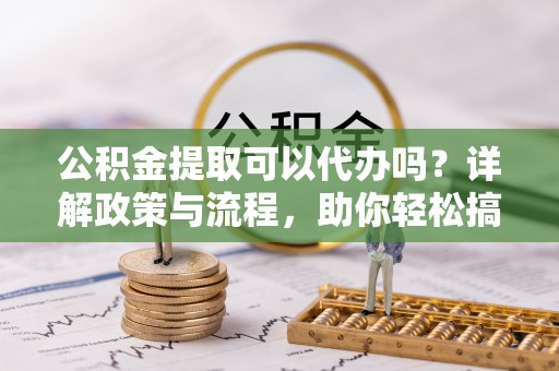 中寮公积金提取可以代办吗？详解政策与流程，助你轻松搞定！