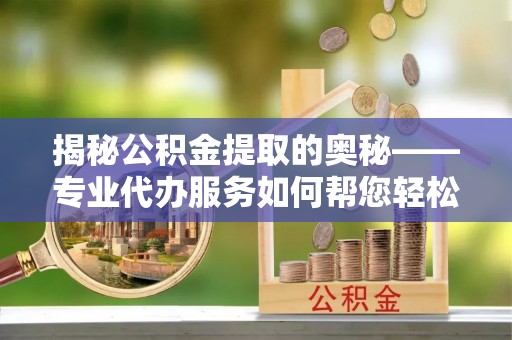 中寮揭秘公积金提取的奥秘——专业代办服务如何帮您轻松搞定