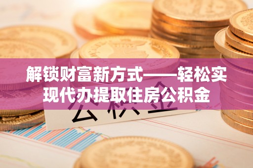 中寮解锁财富新方式——轻松实现代办提取住房公积金