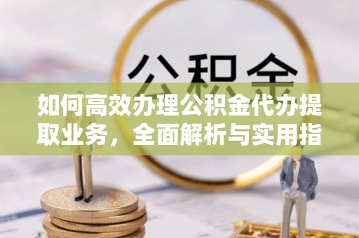中寮如何高效办理公积金代办提取业务，全面解析与实用指南