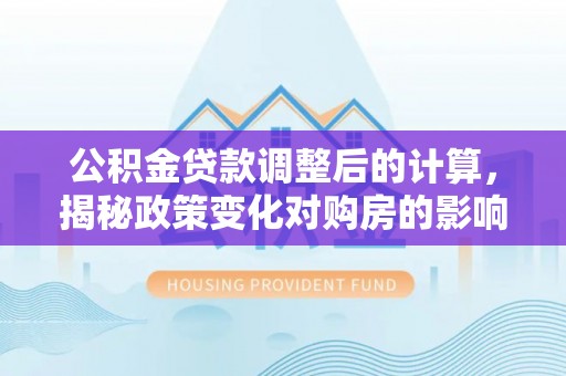中寮公积金贷款调整后的计算，揭秘政策变化对购房的影响