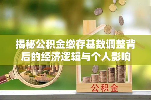 中寮揭秘公积金缴存基数调整背后的经济逻辑与个人影响