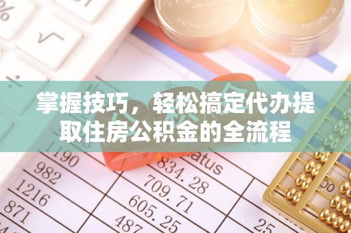 中寮掌握技巧，轻松搞定代办提取住房公积金的全流程