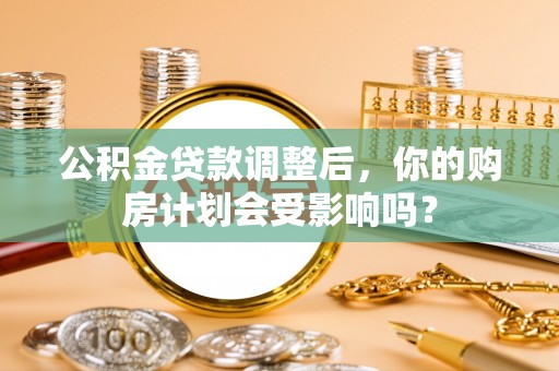 中寮公积金贷款调整后，你的购房计划会受影响吗？