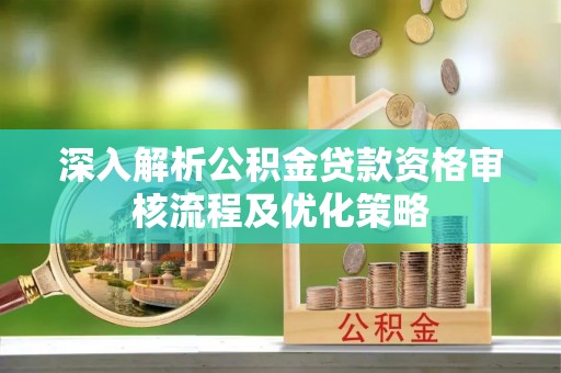 中寮深入解析公积金贷款资格审核流程及优化策略