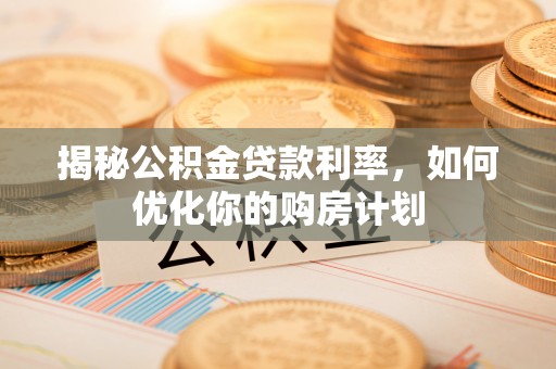 中寮揭秘公积金贷款利率，如何优化你的购房计划