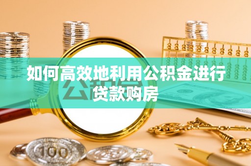 中寮如何高效地利用公积金进行贷款购房
